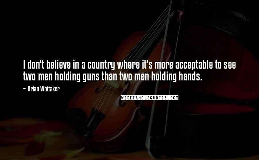 Brian Whitaker Quotes: I don't believe in a country where it's more acceptable to see two men holding guns than two men holding hands.