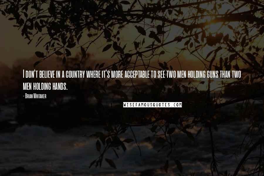 Brian Whitaker Quotes: I don't believe in a country where it's more acceptable to see two men holding guns than two men holding hands.