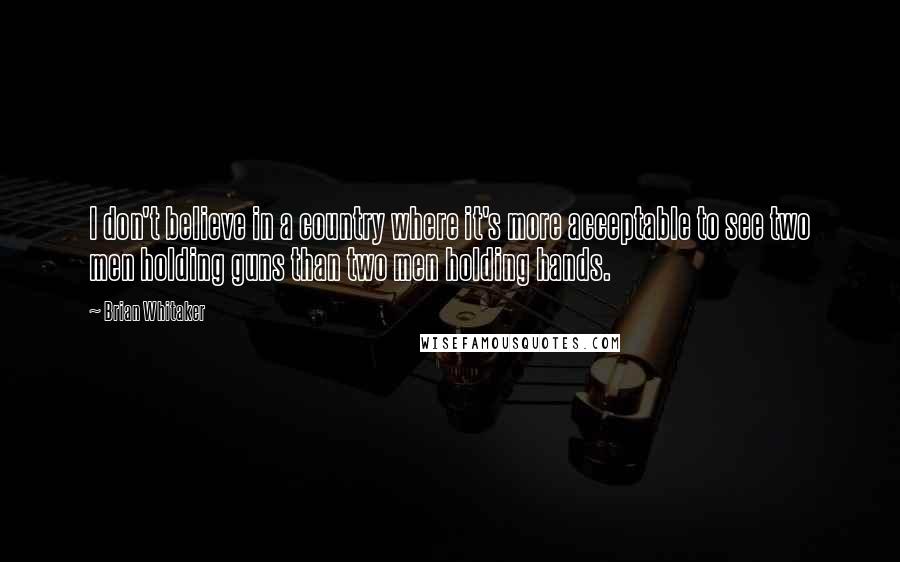 Brian Whitaker Quotes: I don't believe in a country where it's more acceptable to see two men holding guns than two men holding hands.