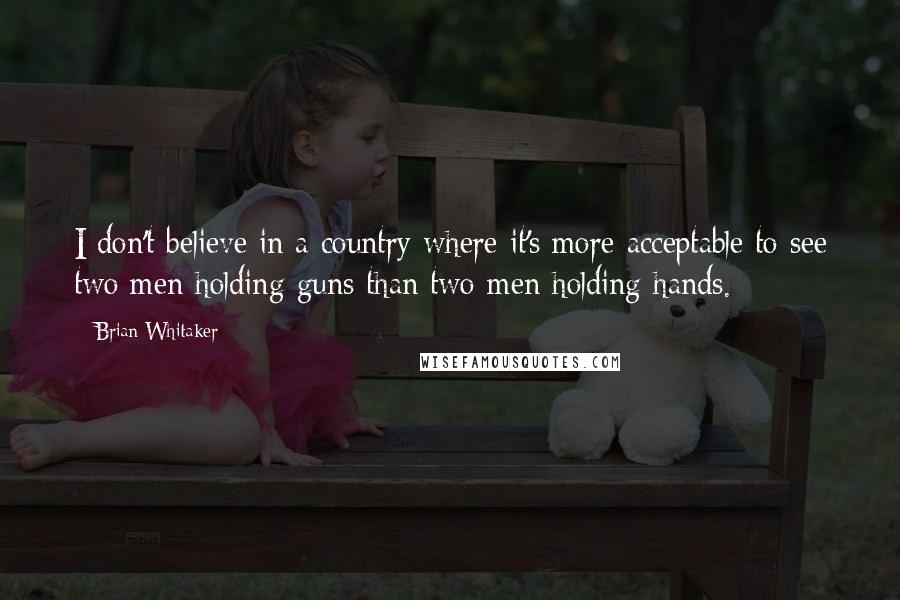 Brian Whitaker Quotes: I don't believe in a country where it's more acceptable to see two men holding guns than two men holding hands.