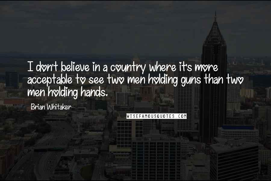 Brian Whitaker Quotes: I don't believe in a country where it's more acceptable to see two men holding guns than two men holding hands.