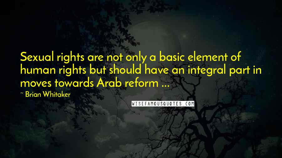 Brian Whitaker Quotes: Sexual rights are not only a basic element of human rights but should have an integral part in moves towards Arab reform ...