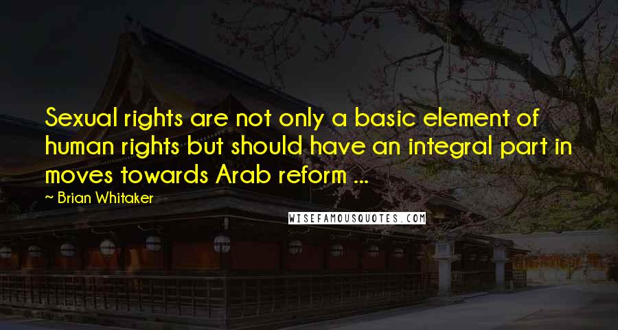 Brian Whitaker Quotes: Sexual rights are not only a basic element of human rights but should have an integral part in moves towards Arab reform ...