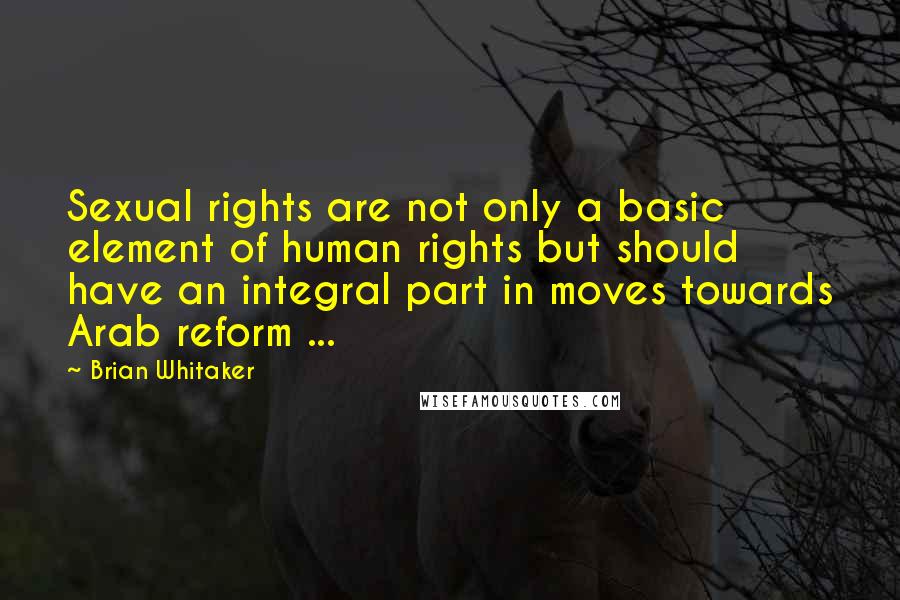 Brian Whitaker Quotes: Sexual rights are not only a basic element of human rights but should have an integral part in moves towards Arab reform ...