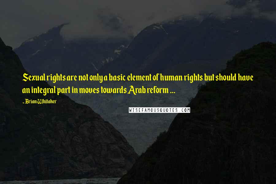 Brian Whitaker Quotes: Sexual rights are not only a basic element of human rights but should have an integral part in moves towards Arab reform ...