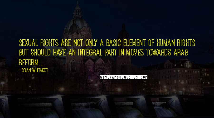 Brian Whitaker Quotes: Sexual rights are not only a basic element of human rights but should have an integral part in moves towards Arab reform ...