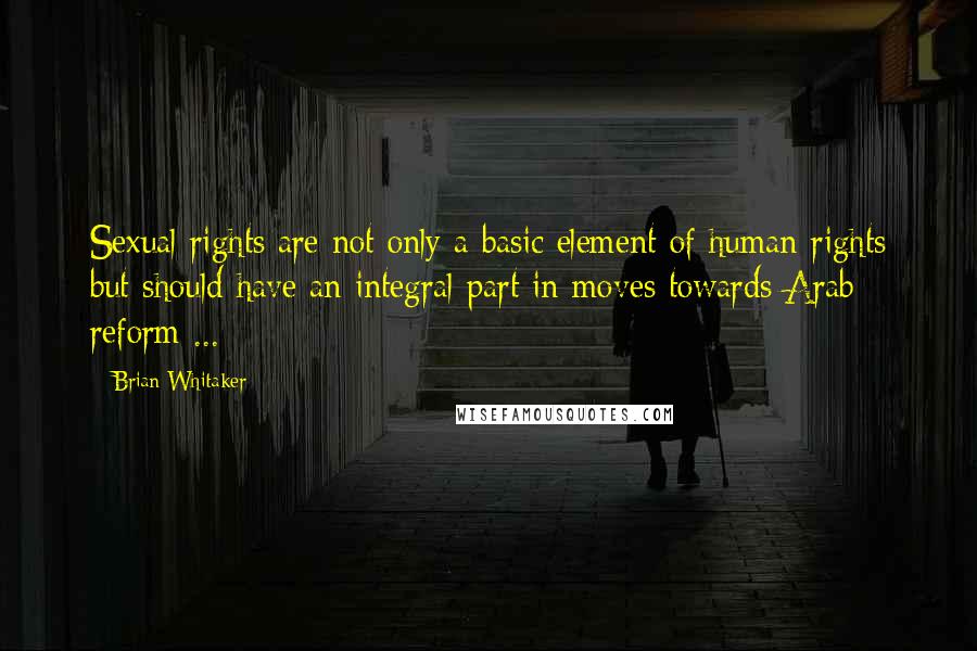 Brian Whitaker Quotes: Sexual rights are not only a basic element of human rights but should have an integral part in moves towards Arab reform ...