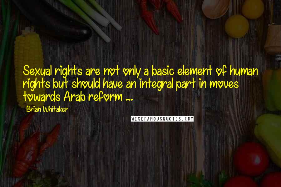 Brian Whitaker Quotes: Sexual rights are not only a basic element of human rights but should have an integral part in moves towards Arab reform ...