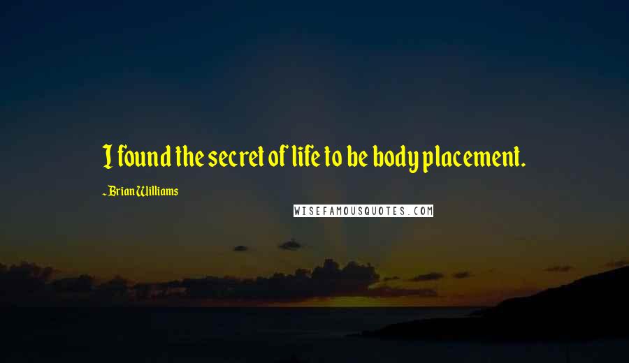 Brian Williams Quotes: I found the secret of life to be body placement.