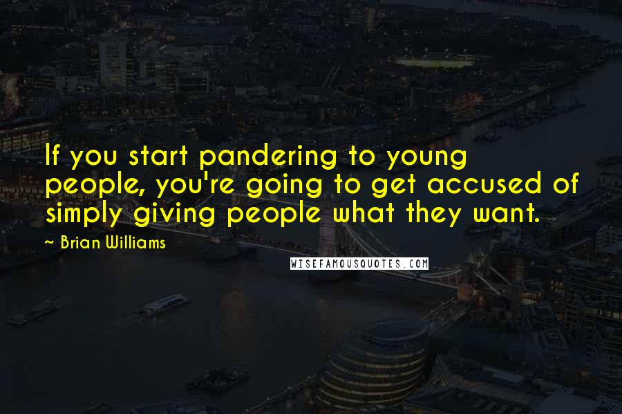 Brian Williams Quotes: If you start pandering to young people, you're going to get accused of simply giving people what they want.