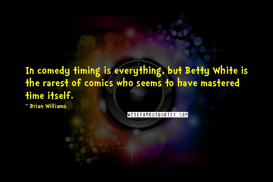 Brian Williams Quotes: In comedy timing is everything, but Betty White is the rarest of comics who seems to have mastered time itself.