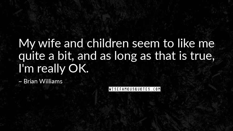 Brian Williams Quotes: My wife and children seem to like me quite a bit, and as long as that is true, I'm really OK.