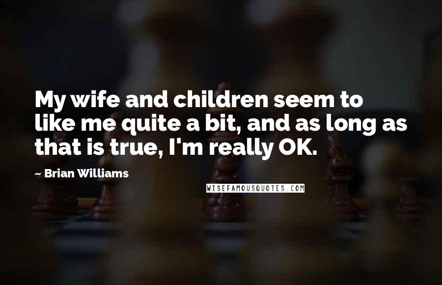 Brian Williams Quotes: My wife and children seem to like me quite a bit, and as long as that is true, I'm really OK.