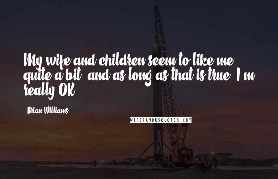 Brian Williams Quotes: My wife and children seem to like me quite a bit, and as long as that is true, I'm really OK.