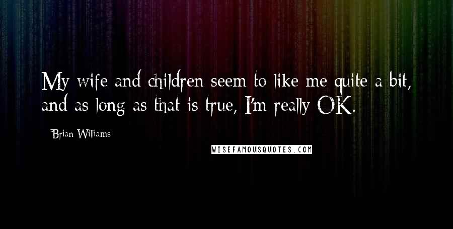 Brian Williams Quotes: My wife and children seem to like me quite a bit, and as long as that is true, I'm really OK.
