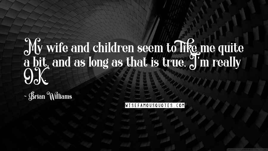 Brian Williams Quotes: My wife and children seem to like me quite a bit, and as long as that is true, I'm really OK.