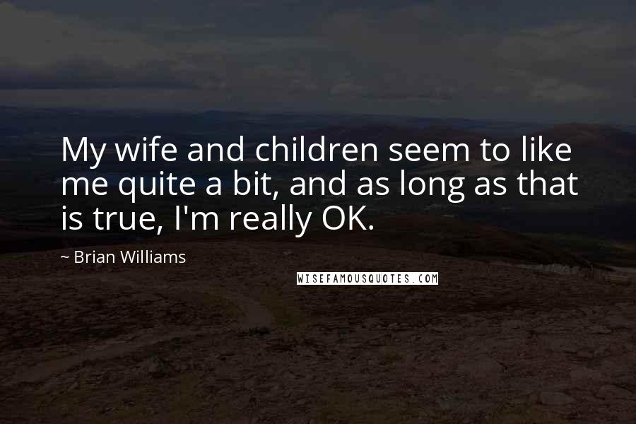 Brian Williams Quotes: My wife and children seem to like me quite a bit, and as long as that is true, I'm really OK.
