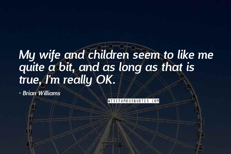 Brian Williams Quotes: My wife and children seem to like me quite a bit, and as long as that is true, I'm really OK.