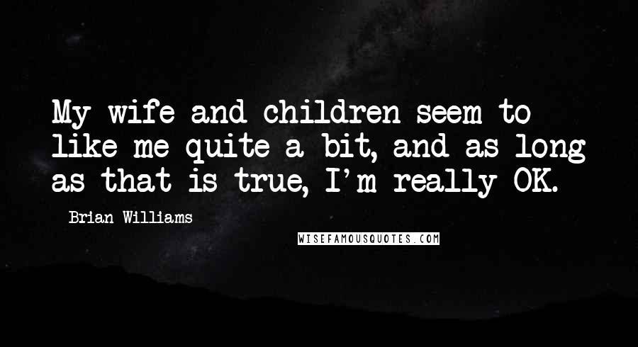 Brian Williams Quotes: My wife and children seem to like me quite a bit, and as long as that is true, I'm really OK.