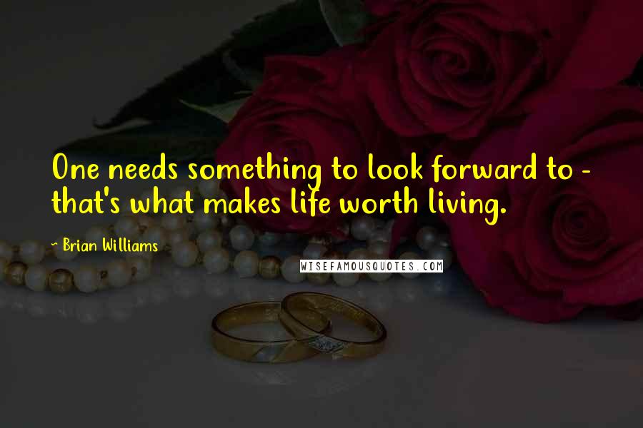 Brian Williams Quotes: One needs something to look forward to - that's what makes life worth living.