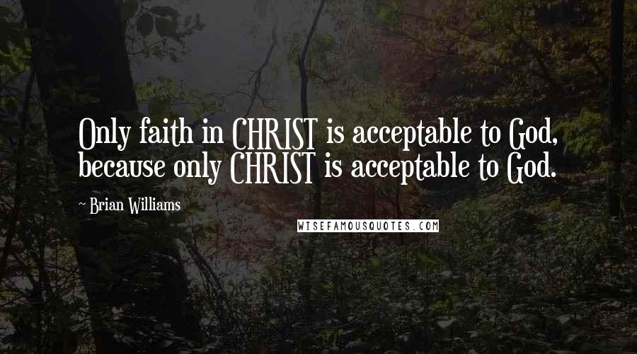 Brian Williams Quotes: Only faith in CHRIST is acceptable to God, because only CHRIST is acceptable to God.