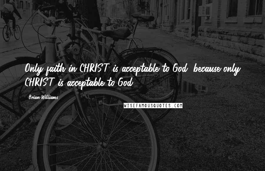 Brian Williams Quotes: Only faith in CHRIST is acceptable to God, because only CHRIST is acceptable to God.