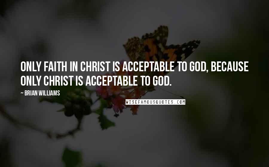 Brian Williams Quotes: Only faith in CHRIST is acceptable to God, because only CHRIST is acceptable to God.