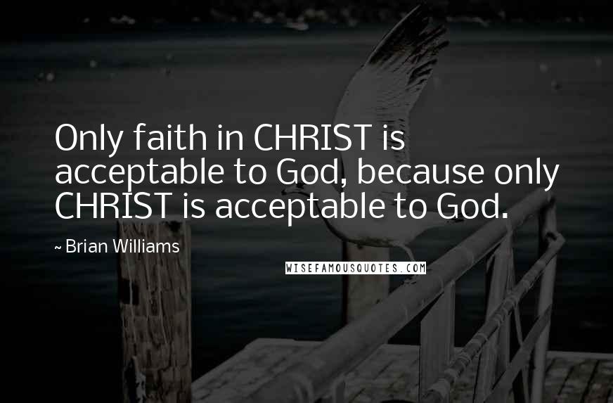 Brian Williams Quotes: Only faith in CHRIST is acceptable to God, because only CHRIST is acceptable to God.