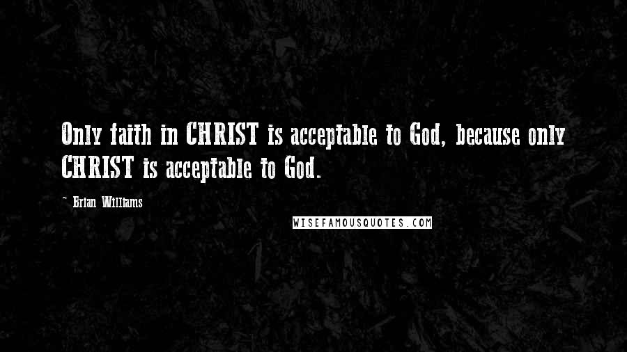 Brian Williams Quotes: Only faith in CHRIST is acceptable to God, because only CHRIST is acceptable to God.