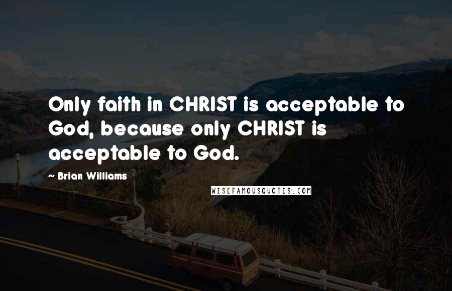 Brian Williams Quotes: Only faith in CHRIST is acceptable to God, because only CHRIST is acceptable to God.