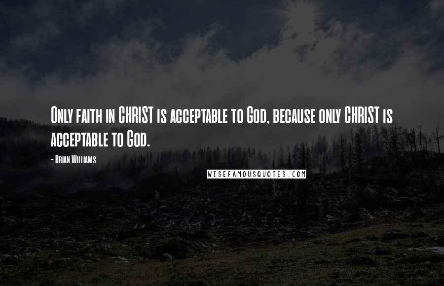 Brian Williams Quotes: Only faith in CHRIST is acceptable to God, because only CHRIST is acceptable to God.