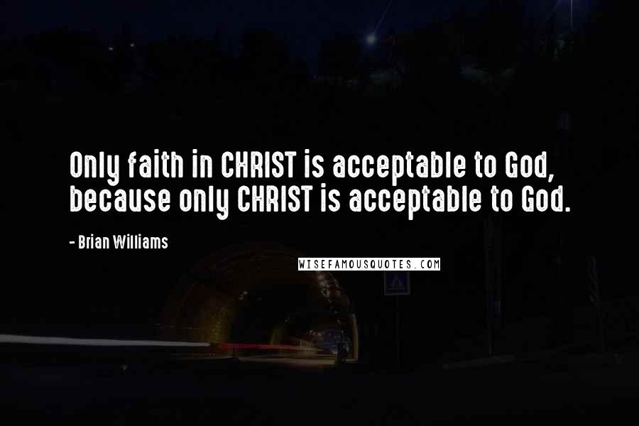 Brian Williams Quotes: Only faith in CHRIST is acceptable to God, because only CHRIST is acceptable to God.