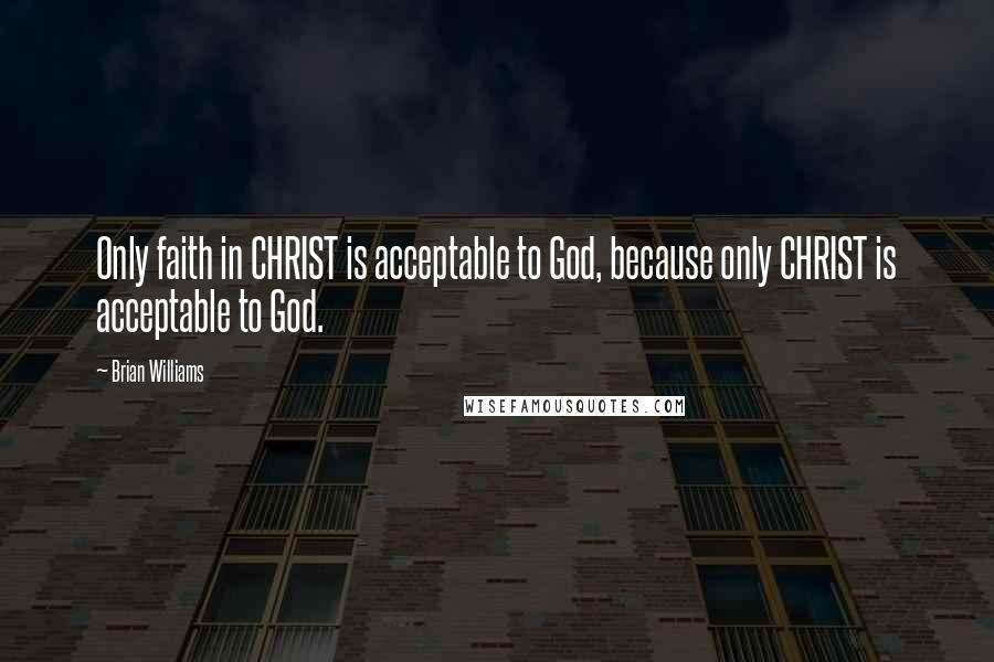 Brian Williams Quotes: Only faith in CHRIST is acceptable to God, because only CHRIST is acceptable to God.