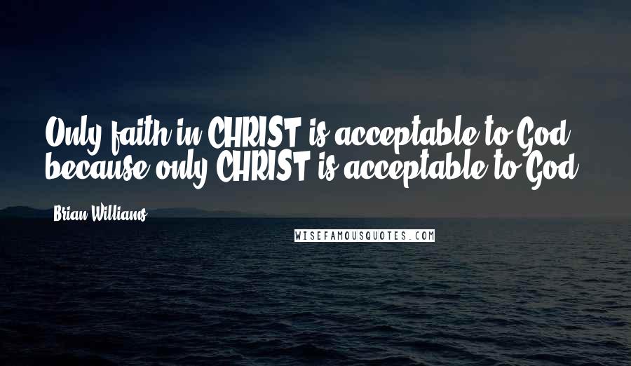 Brian Williams Quotes: Only faith in CHRIST is acceptable to God, because only CHRIST is acceptable to God.