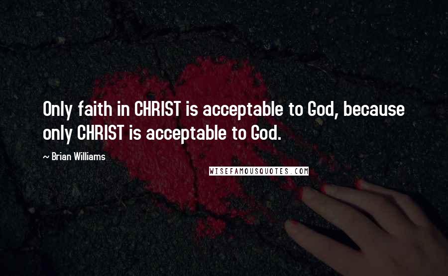 Brian Williams Quotes: Only faith in CHRIST is acceptable to God, because only CHRIST is acceptable to God.