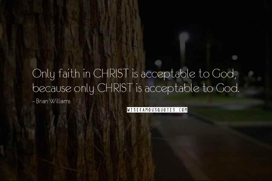 Brian Williams Quotes: Only faith in CHRIST is acceptable to God, because only CHRIST is acceptable to God.