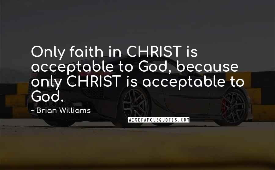 Brian Williams Quotes: Only faith in CHRIST is acceptable to God, because only CHRIST is acceptable to God.