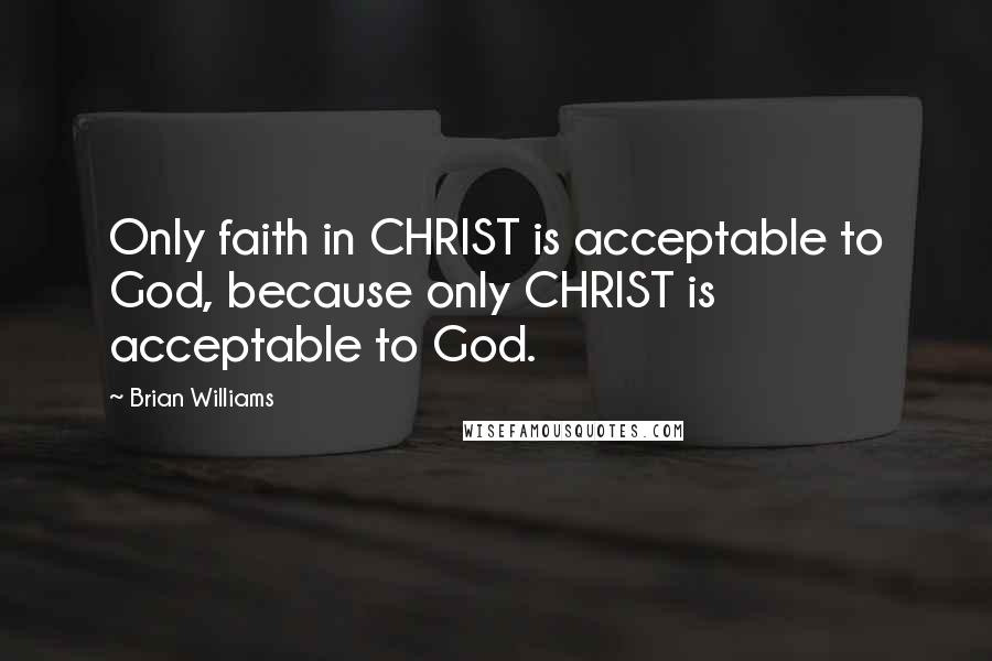 Brian Williams Quotes: Only faith in CHRIST is acceptable to God, because only CHRIST is acceptable to God.