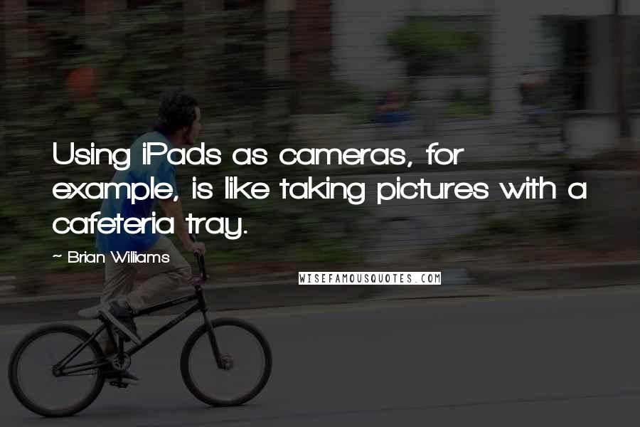 Brian Williams Quotes: Using iPads as cameras, for example, is like taking pictures with a cafeteria tray.