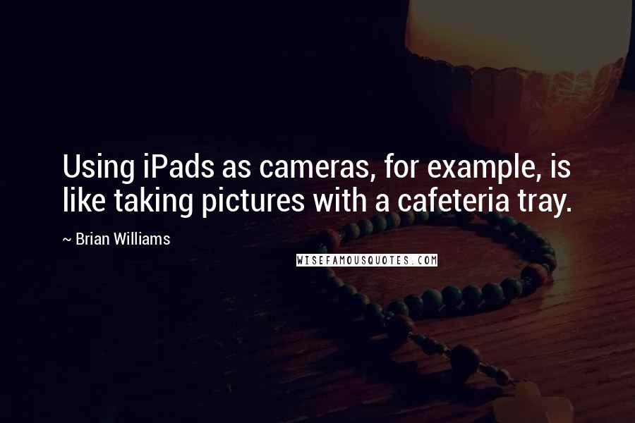 Brian Williams Quotes: Using iPads as cameras, for example, is like taking pictures with a cafeteria tray.