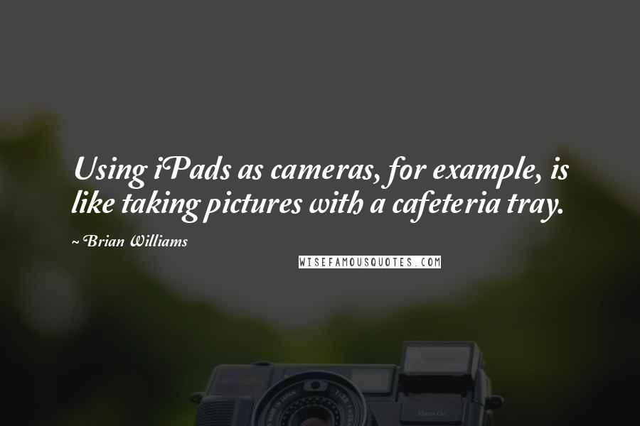 Brian Williams Quotes: Using iPads as cameras, for example, is like taking pictures with a cafeteria tray.