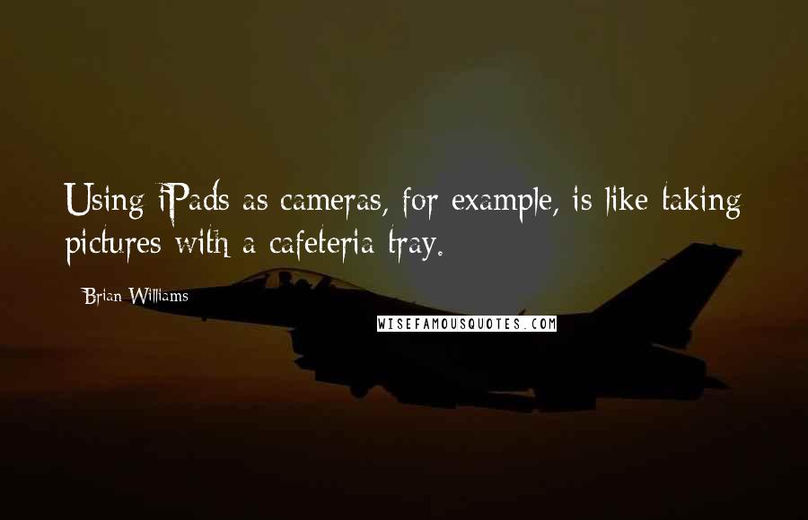 Brian Williams Quotes: Using iPads as cameras, for example, is like taking pictures with a cafeteria tray.