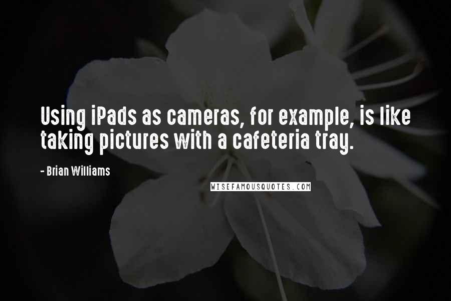 Brian Williams Quotes: Using iPads as cameras, for example, is like taking pictures with a cafeteria tray.