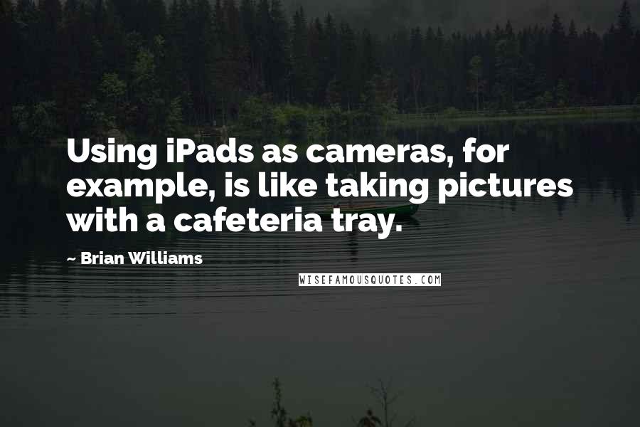 Brian Williams Quotes: Using iPads as cameras, for example, is like taking pictures with a cafeteria tray.