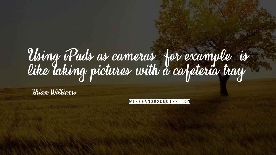 Brian Williams Quotes: Using iPads as cameras, for example, is like taking pictures with a cafeteria tray.