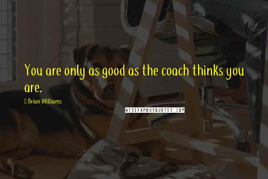 Brian Williams Quotes: You are only as good as the coach thinks you are.