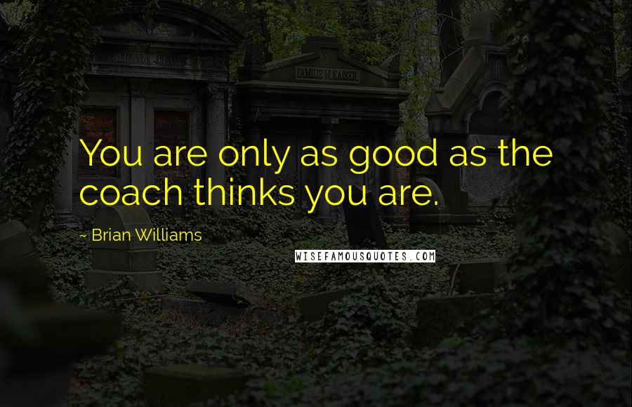 Brian Williams Quotes: You are only as good as the coach thinks you are.