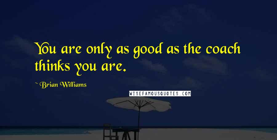 Brian Williams Quotes: You are only as good as the coach thinks you are.