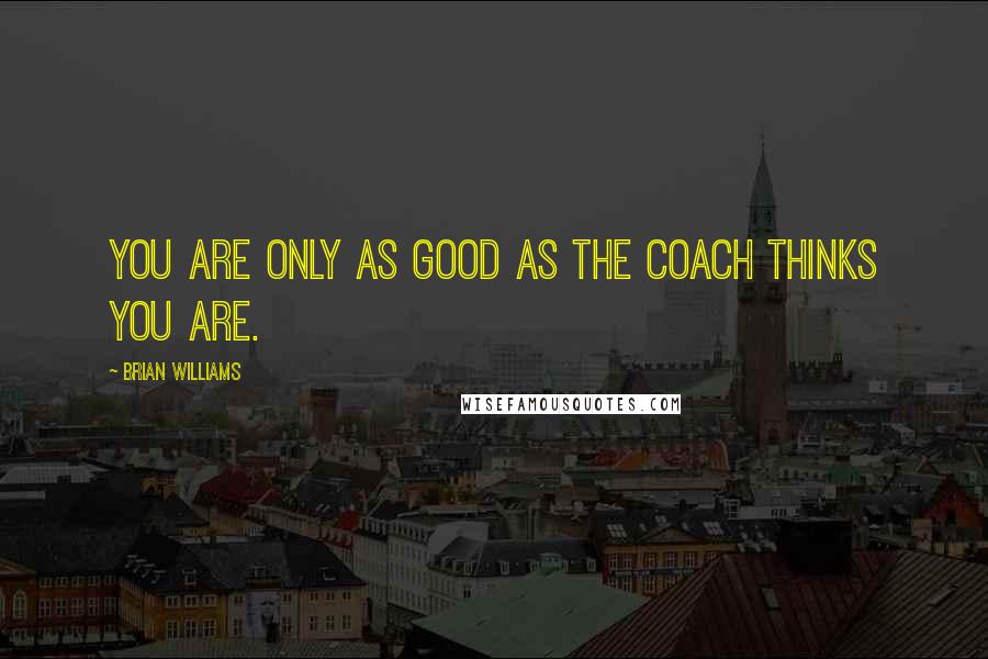 Brian Williams Quotes: You are only as good as the coach thinks you are.