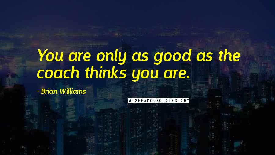 Brian Williams Quotes: You are only as good as the coach thinks you are.